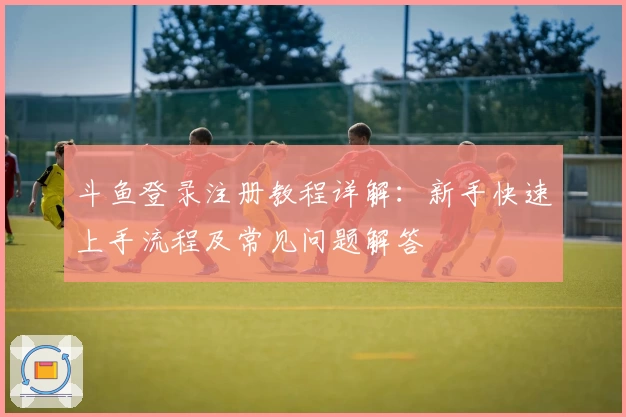 斗鱼登录注册教程详解：新手快速上手流程及常见问题解答