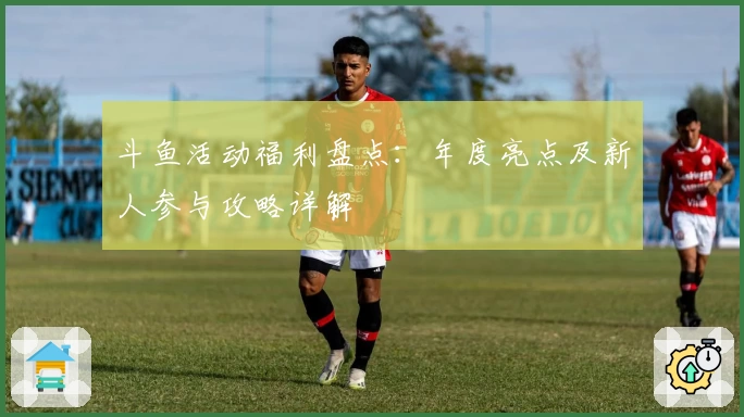 斗鱼活动福利盘点：年度亮点及新人参与攻略详解