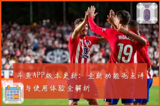 斗鱼APP版本更新：全新功能亮点详解与使用体验全解析