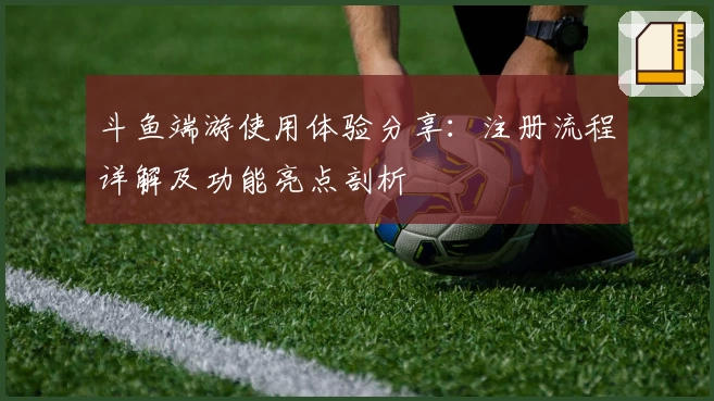 斗鱼端游使用体验分享:注册流程详解及功能亮点剖析