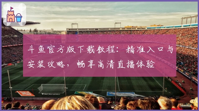 斗鱼官方版下载教程：精准入口与安装攻略，畅享高清直播体验