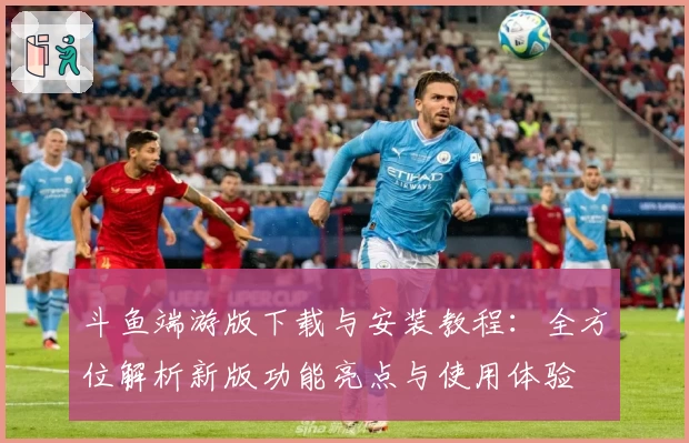 斗鱼端游版下载与安装教程:全方位解析新版功能亮点与使用体验