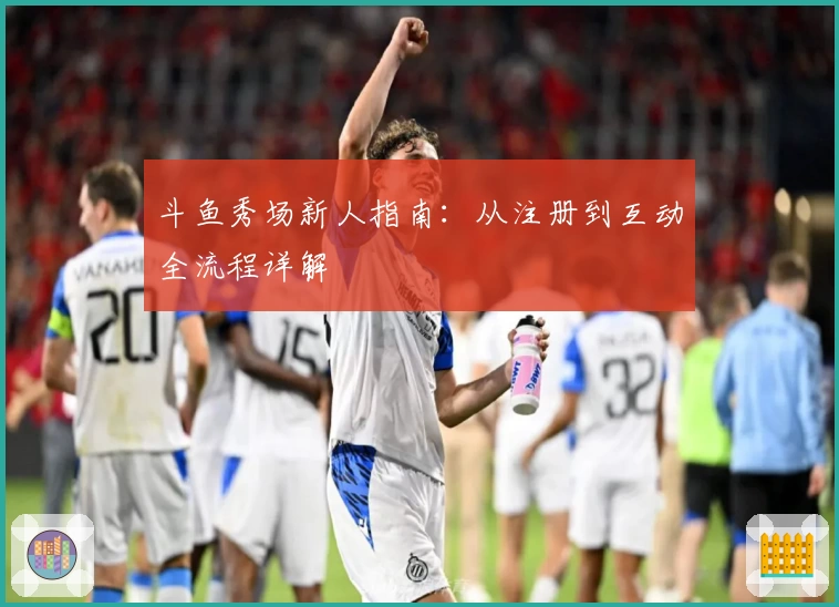 斗鱼秀场新人指南：从注册到互动全流程详解