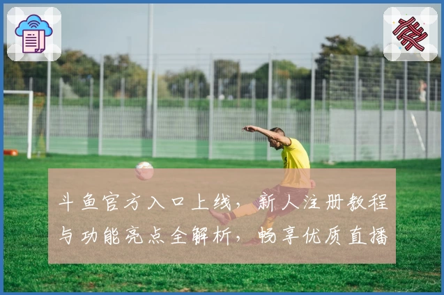 斗鱼官方入口上线，新人注册教程与功能亮点全解析，畅享优质直播互动体验