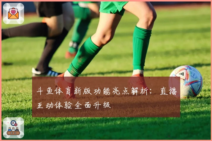 斗鱼体育新版功能亮点解析：直播互动体验全面升级