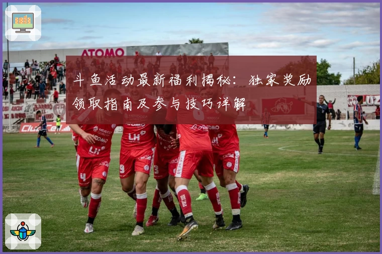 斗鱼活动最新福利揭秘：独家奖励领取指南及参与技巧详解
