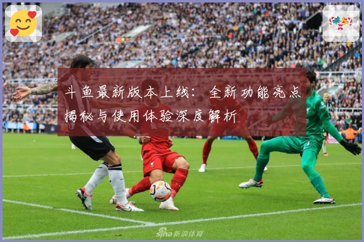 斗鱼最新版本上线：全新功能亮点揭秘与使用体验深度解析