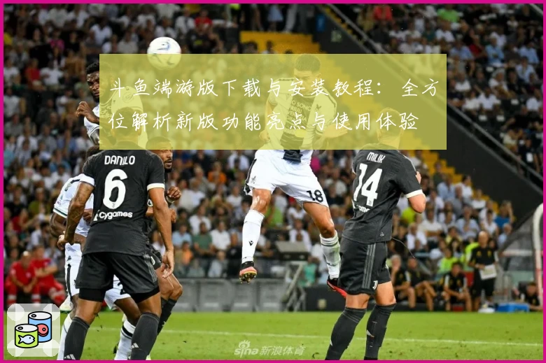 斗鱼端游版下载与安装教程：全方位解析新版功能亮点与使用体验