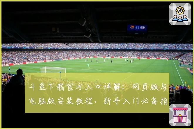 斗鱼下载官方入口详解：网页版与电脑版安装教程，新手入门必备指南