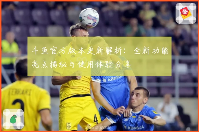 斗鱼官方版本更新解析：全新功能亮点揭秘与使用体验分享