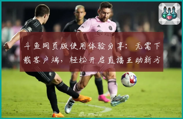 斗鱼网页版使用体验分享：无需下载客户端，轻松开启直播互动新方式