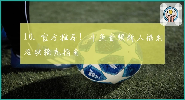 10. 官方推荐！斗鱼音频新人福利活动抢先指南