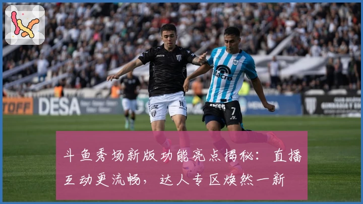 斗鱼秀场新版功能亮点揭秘：直播互动更流畅，达人专区焕然一新