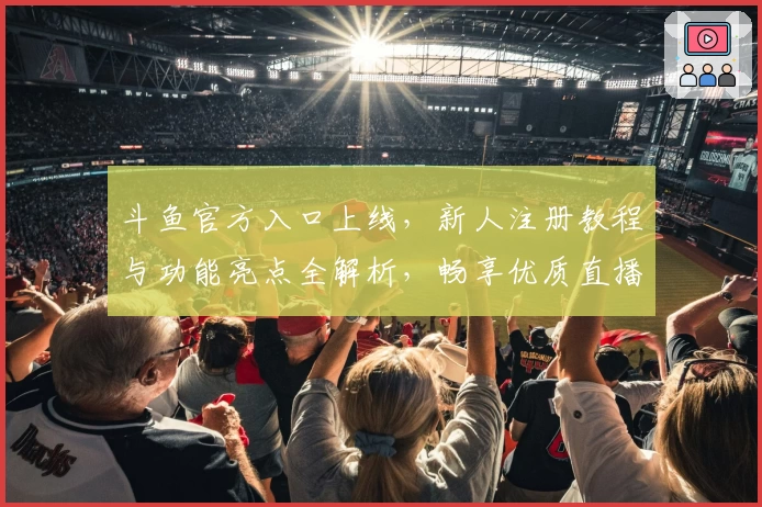 斗鱼官方入口上线,新人注册教程与功能亮点全解析,畅享优质直播互动体验