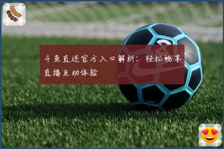 斗鱼直连官方入口解析：轻松畅享直播互动体验