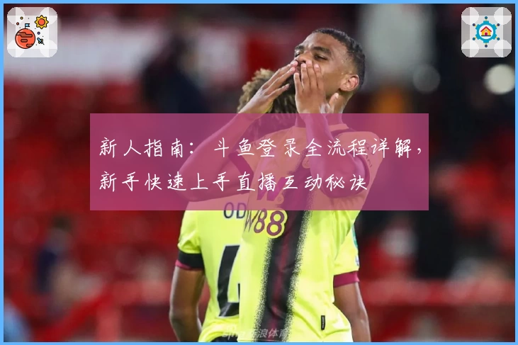 新人指南：斗鱼登录全流程详解，新手快速上手直播互动秘诀