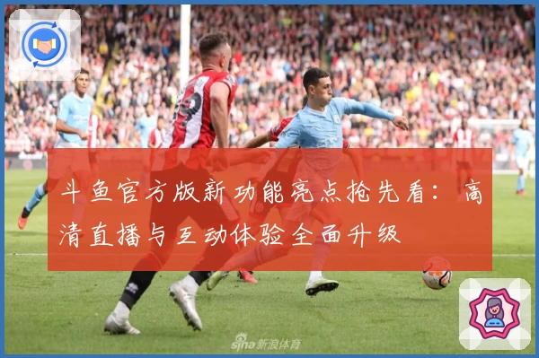 斗鱼官方版新功能亮点抢先看：高清直播与互动体验全面升级