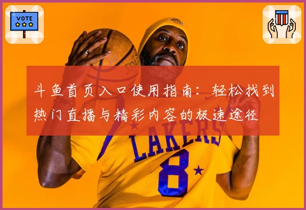 斗鱼首页入口使用指南：轻松找到热门直播与精彩内容的极速途径