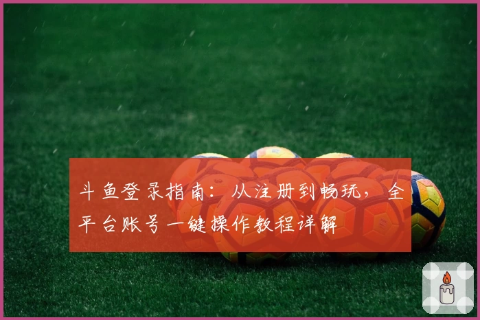 斗鱼登录指南：从注册到畅玩，全平台账号一键操作教程详解