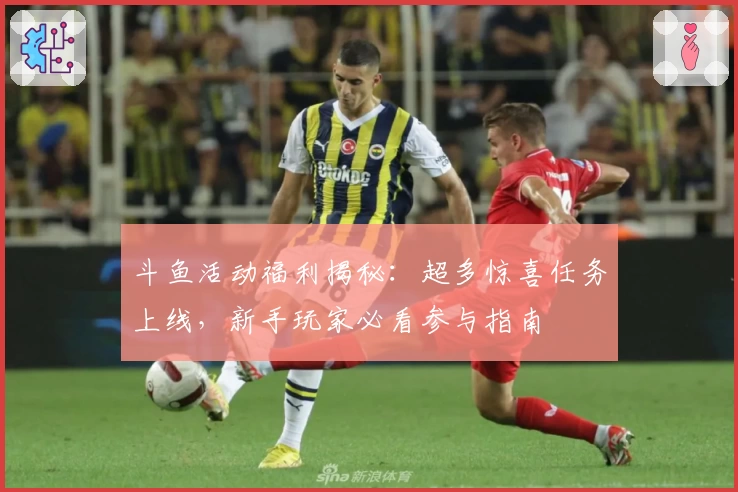 斗鱼活动福利揭秘：超多惊喜任务上线，新手玩家必看参与指南