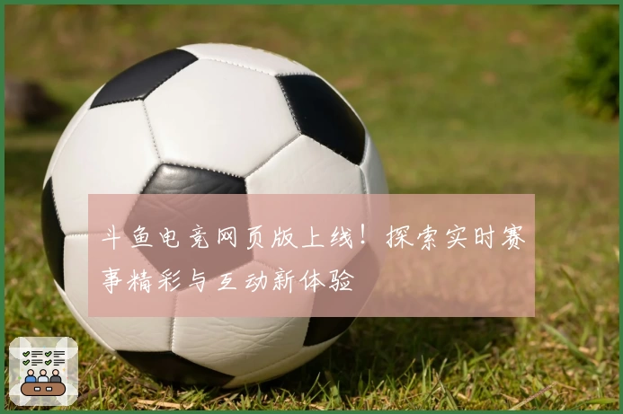 斗鱼电竞网页版上线！探索实时赛事精彩与互动新体验