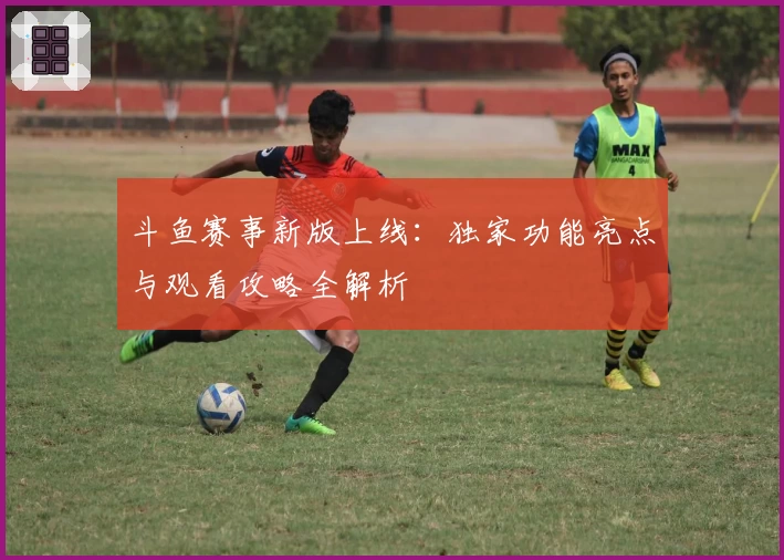 斗鱼赛事新版上线：独家功能亮点与观看攻略全解析