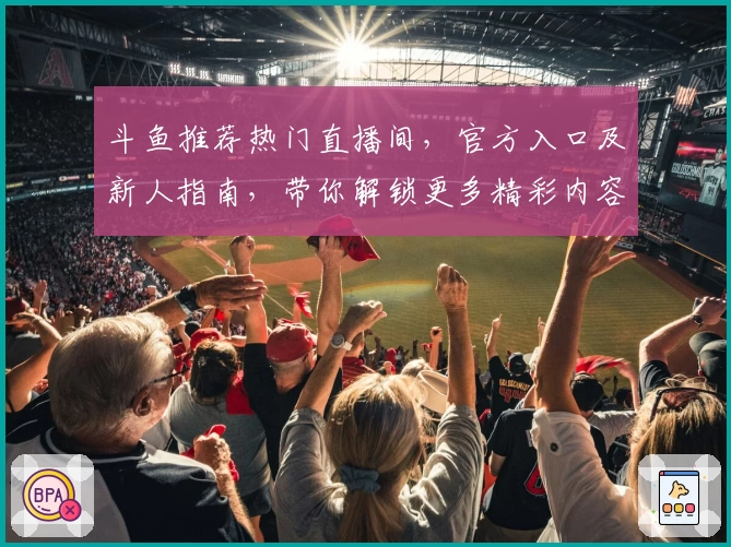 斗鱼推荐热门直播间，官方入口及新人指南，带你解锁更多精彩内容