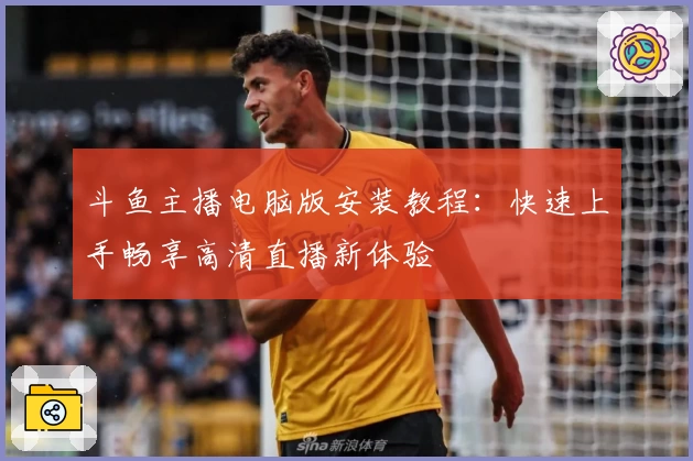 斗鱼主播电脑版安装教程：快速上手畅享高清直播新体验