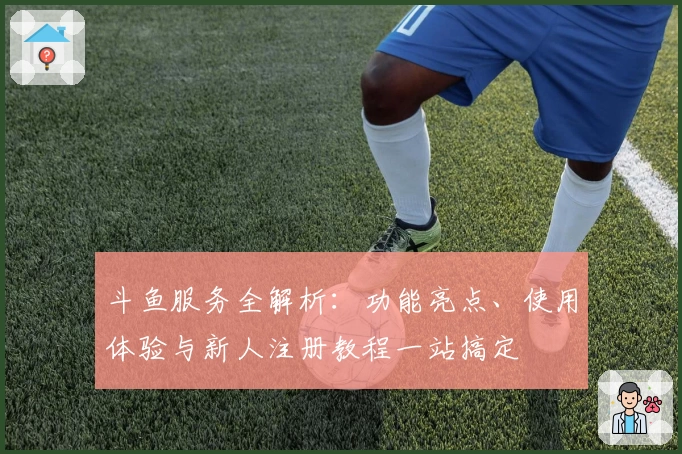 斗鱼服务全解析：功能亮点、使用体验与新人注册教程一站搞定