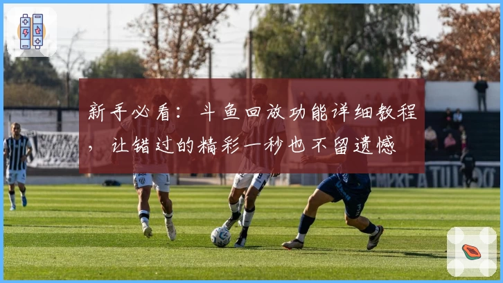 新手必看：斗鱼回放功能详细教程，让错过的精彩一秒也不留遗憾