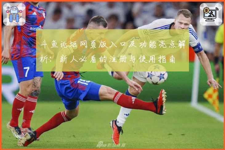 斗鱼论坛网页版入口及功能亮点解析：新人必看的注册与使用指南