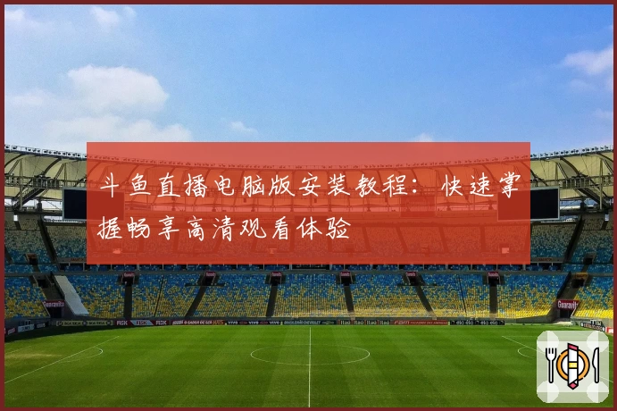 斗鱼直播电脑版安装教程：快速掌握畅享高清观看体验