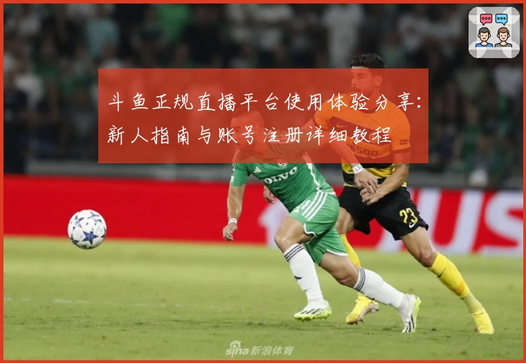 斗鱼正规直播平台使用体验分享：新人指南与账号注册详细教程