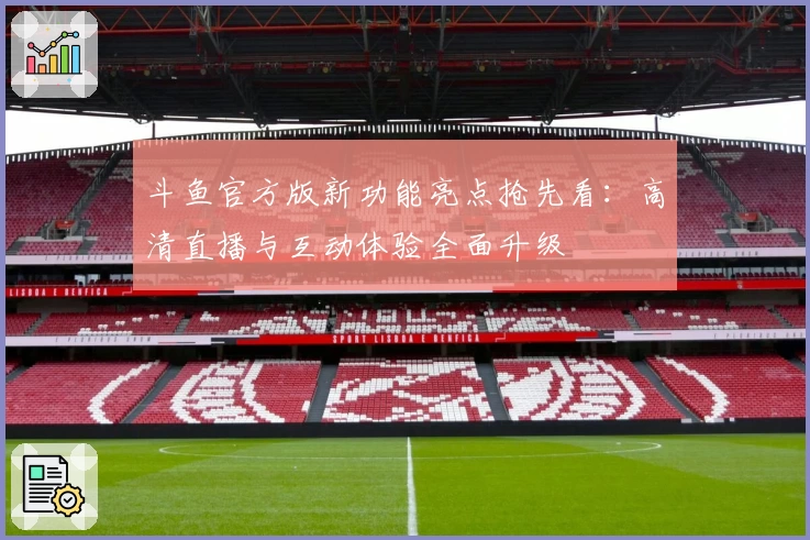 斗鱼官方版新功能亮点抢先看：高清直播与互动体验全面升级