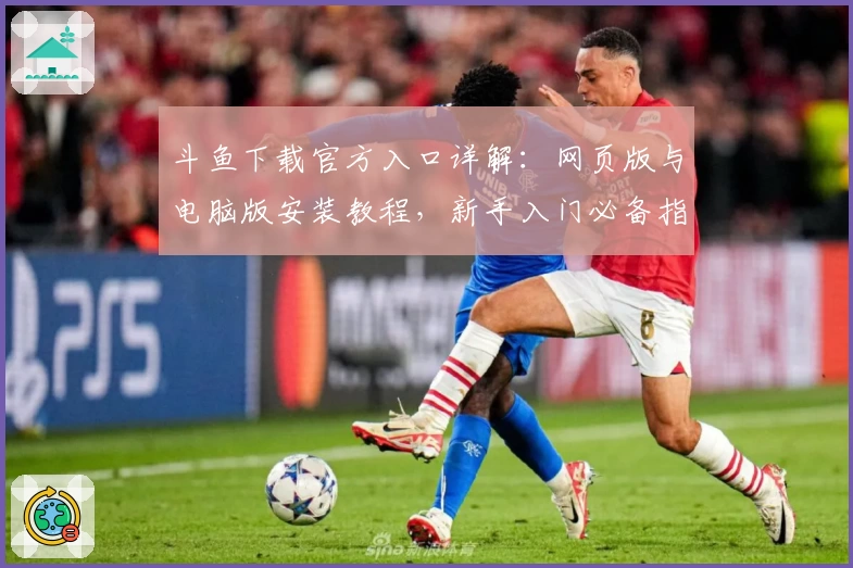 斗鱼下载官方入口详解：网页版与电脑版安装教程，新手入门必备指南