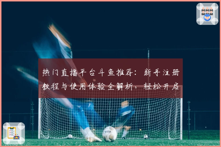 热门直播平台斗鱼推荐:新手注册教程与使用体验全解析,轻松开启你的游戏直播之旅
