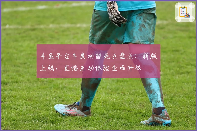 斗鱼平台年度功能亮点盘点：新版上线，直播互动体验全面升级