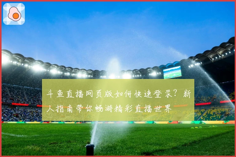 斗鱼直播网页版如何快速登录？新人指南带你畅游精彩直播世界