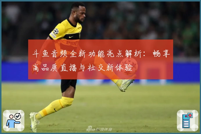 斗鱼音频全新功能亮点解析：畅享高品质直播与社交新体验