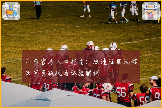 斗鱼官方入口指南：极速注册流程及网页版观看体验解析