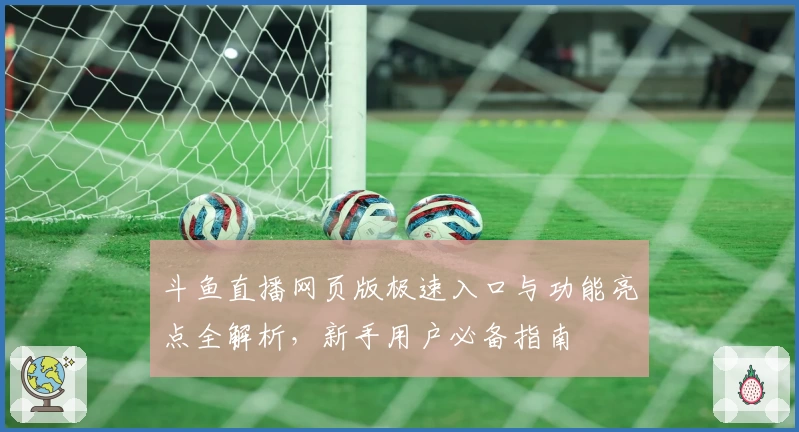 斗鱼直播网页版极速入口与功能亮点全解析，新手用户必备指南