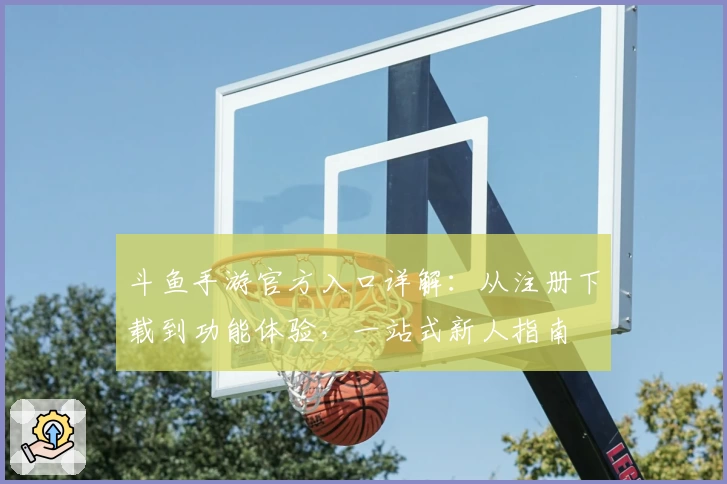 斗鱼手游官方入口详解：从注册下载到功能体验，一站式新人指南