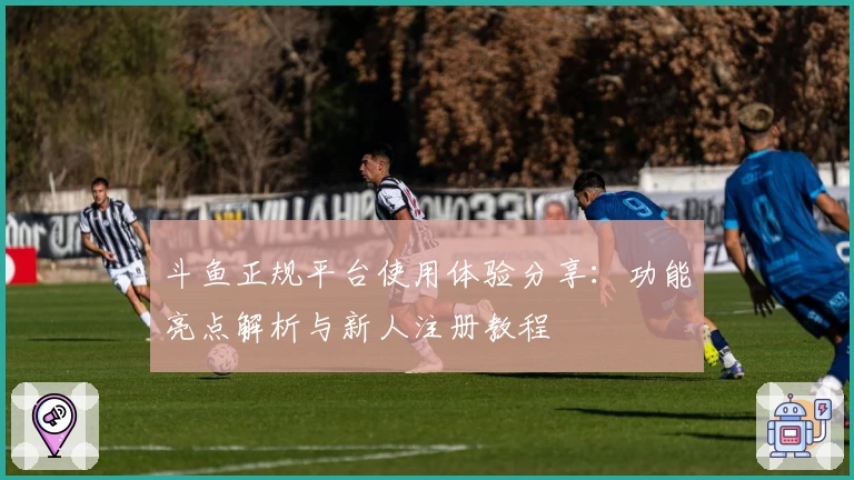 斗鱼正规平台使用体验分享：功能亮点解析与新人注册教程