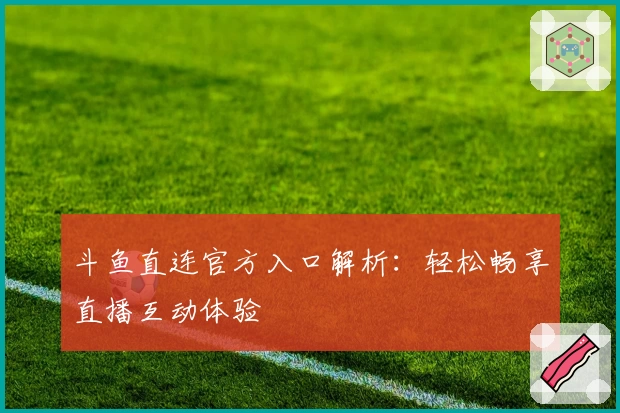 斗鱼直连官方入口解析：轻松畅享直播互动体验